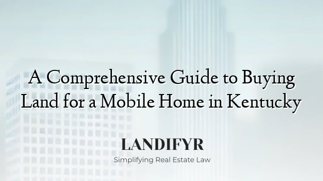 A Comprehensive Guide to Buying Land for a Mobile Home in Kentucky