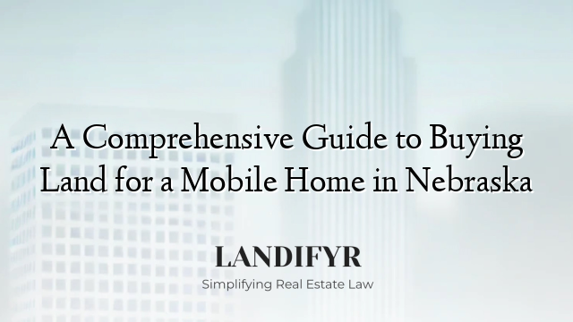 A Comprehensive Guide to Buying Land for a Mobile Home in Nebraska