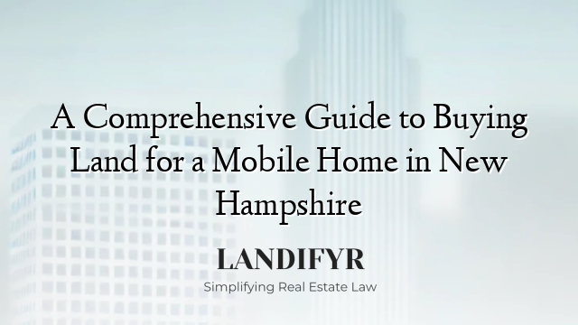 A Comprehensive Guide to Buying Land for a Mobile Home in New Hampshire