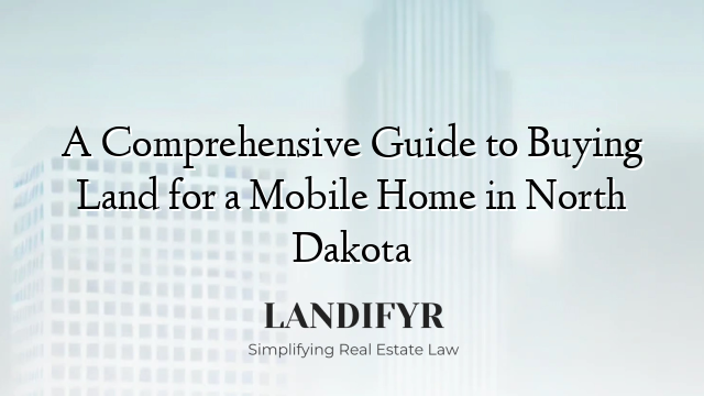 A Comprehensive Guide to Buying Land for a Mobile Home in North Dakota