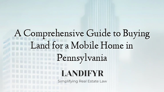 A Comprehensive Guide to Buying Land for a Mobile Home in Pennsylvania