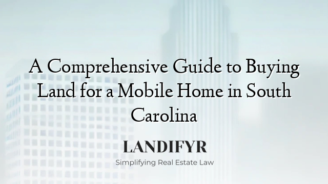 A Comprehensive Guide to Buying Land for a Mobile Home in South Carolina
