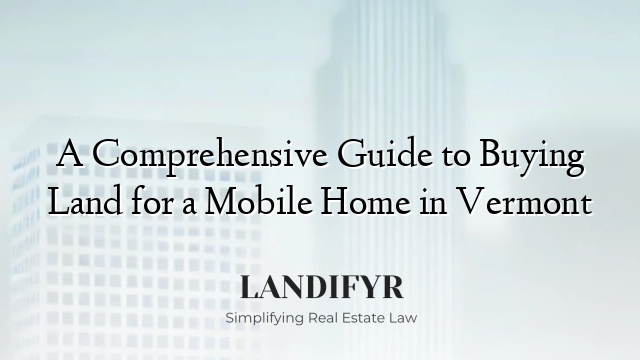 A Comprehensive Guide to Buying Land for a Mobile Home in Vermont