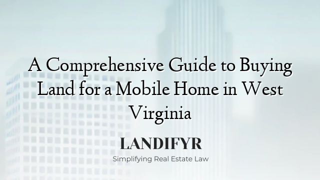 A Comprehensive Guide to Buying Land for a Mobile Home in West Virginia