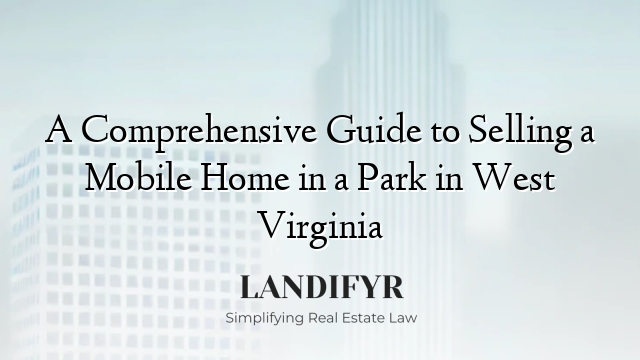 A Comprehensive Guide to Selling a Mobile Home in a Park in West Virginia