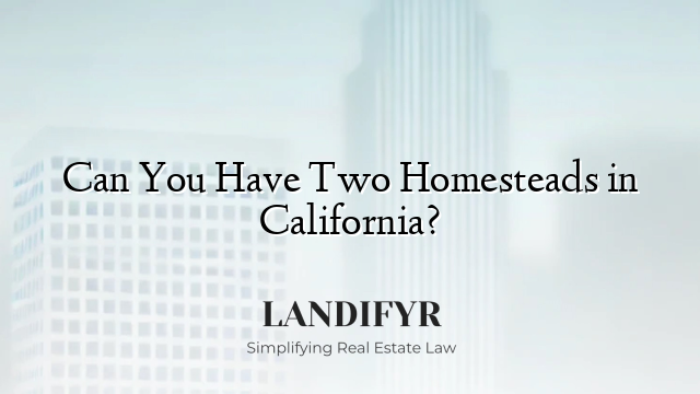 Can You Have Two Homesteads in California?