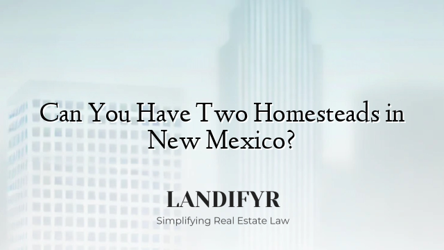 Can You Have Two Homesteads in New Mexico?