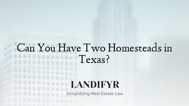 Can You Have Two Homesteads in Texas?