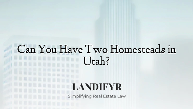 Can You Have Two Homesteads in Utah?