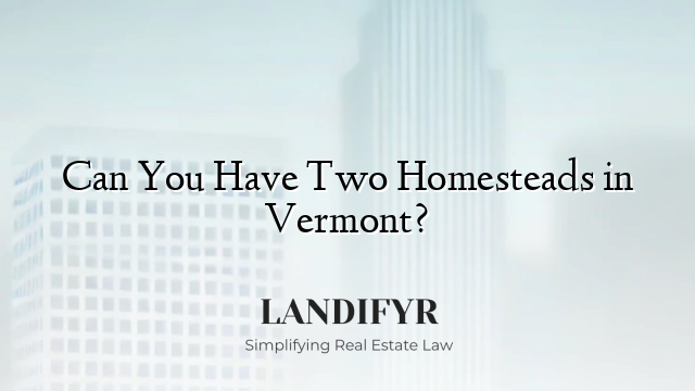 Can You Have Two Homesteads in Vermont?