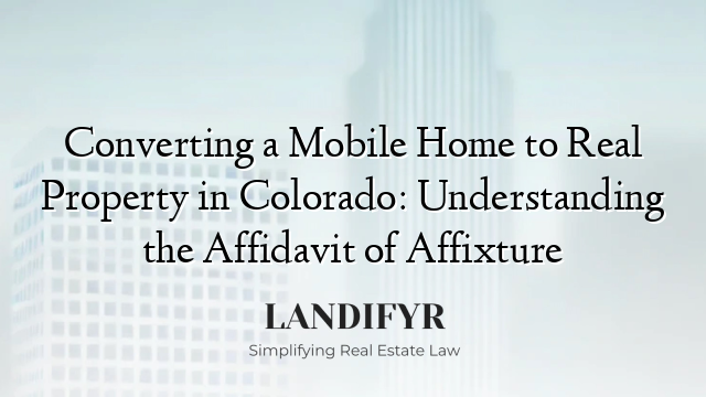 Converting a Mobile Home to Real Property in Colorado: Understanding the Affidavit of Affixture