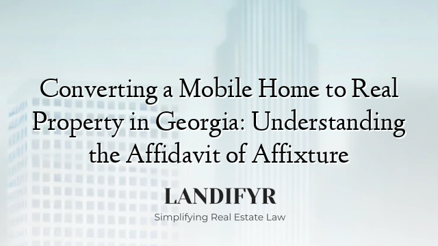 Converting a Mobile Home to Real Property in Georgia: Understanding the Affidavit of Affixture