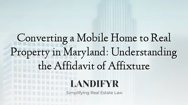 Converting a Mobile Home to Real Property in Maryland: Understanding the Affidavit of Affixture