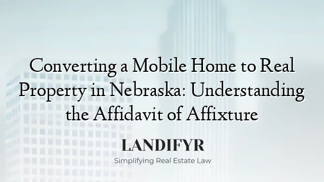 Converting a Mobile Home to Real Property in Nebraska: Understanding the Affidavit of Affixture