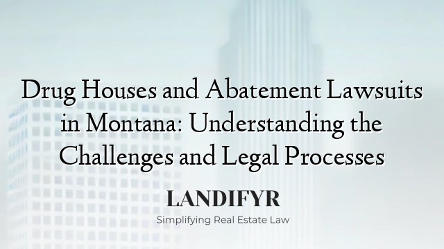 Drug Houses and Abatement Lawsuits in Montana: Understanding the Challenges and Legal Processes