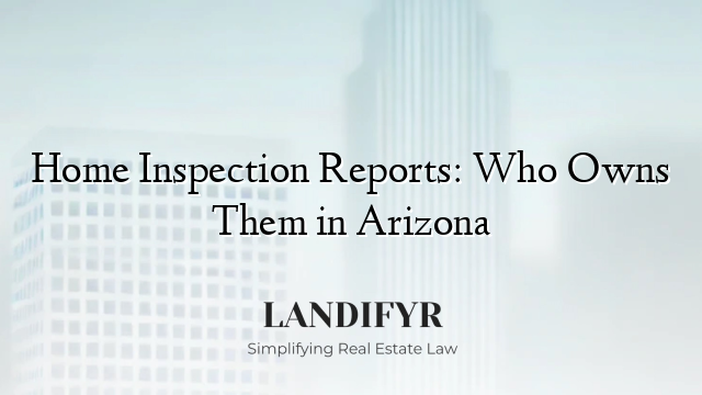 Home Inspection Reports: Who Owns Them in Arizona