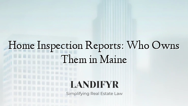 Home Inspection Reports: Who Owns Them in Maine