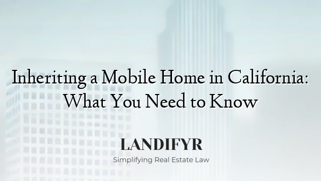 Inheriting a Mobile Home in California: What You Need to Know