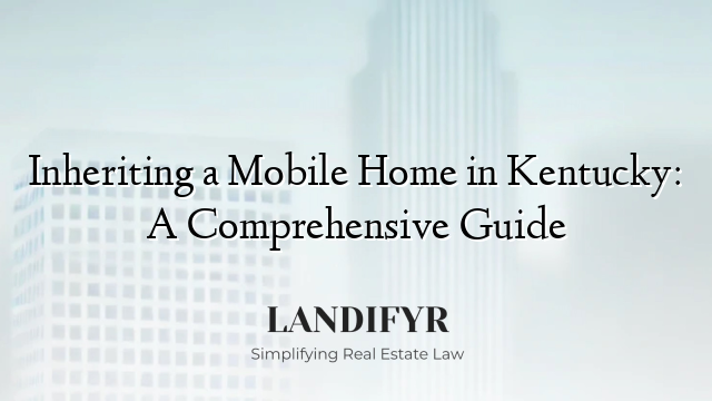 Inheriting a Mobile Home in Kentucky: A Comprehensive Guide