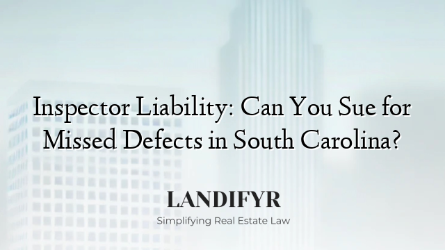 Inspector Liability: Can You Sue for Missed Defects in South Carolina?