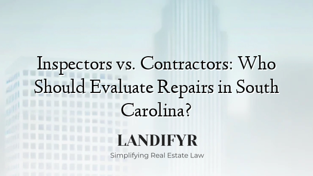 Inspectors vs. Contractors: Who Should Evaluate Repairs in South Carolina?