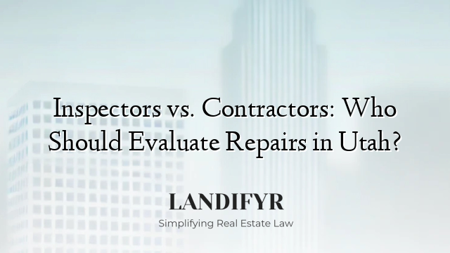 Inspectors vs. Contractors: Who Should Evaluate Repairs in Utah?