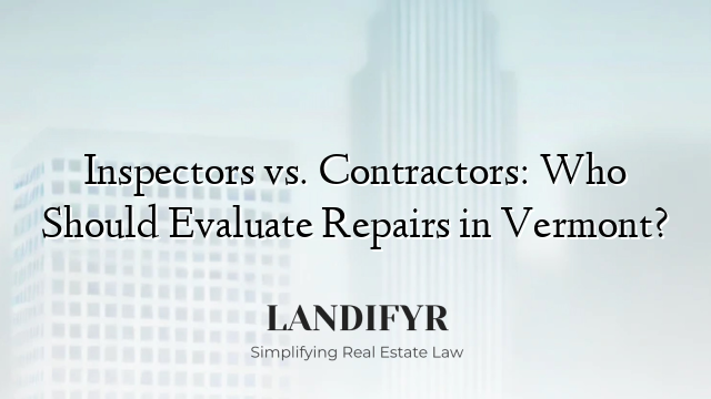 Inspectors vs. Contractors: Who Should Evaluate Repairs in Vermont?