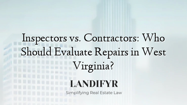 Inspectors vs. Contractors: Who Should Evaluate Repairs in West Virginia?