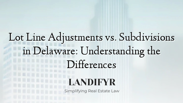 Lot Line Adjustments vs. Subdivisions in Delaware: Understanding the Differences