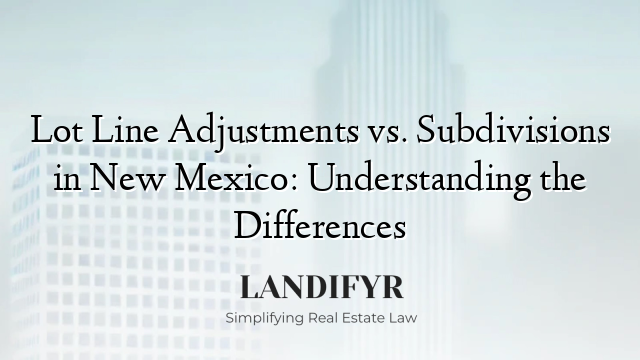 Lot Line Adjustments vs. Subdivisions in New Mexico: Understanding the Differences