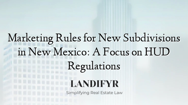 Marketing Rules for New Subdivisions in New Mexico: A Focus on HUD Regulations