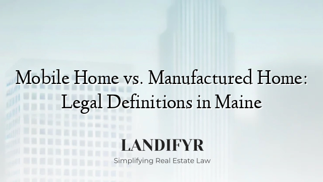 Mobile Home vs. Manufactured Home: Legal Definitions in Maine