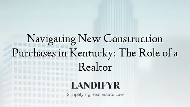 Navigating New Construction Purchases in Kentucky: The Role of a Realtor