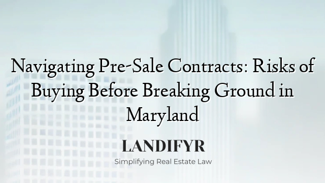 Navigating Pre-Sale Contracts: Risks of Buying Before Breaking Ground in Maryland