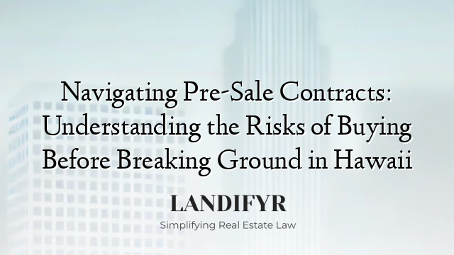 Navigating Pre-Sale Contracts: Understanding the Risks of Buying Before Breaking Ground in Hawaii