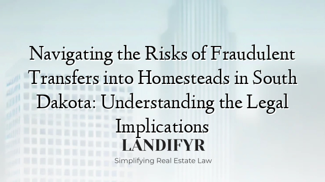 Navigating the Risks of Fraudulent Transfers into Homesteads in South Dakota: Understanding the Legal Implications