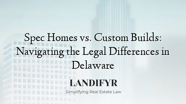 Spec Homes vs. Custom Builds: Navigating the Legal Differences in Delaware
