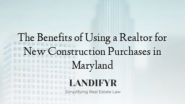 The Benefits of Using a Realtor for New Construction Purchases in Maryland