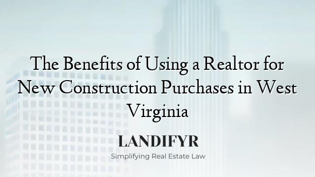 The Benefits of Using a Realtor for New Construction Purchases in West Virginia