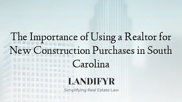 The Importance of Using a Realtor for New Construction Purchases in South Carolina