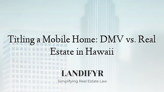 Titling a Mobile Home: DMV vs. Real Estate in Hawaii