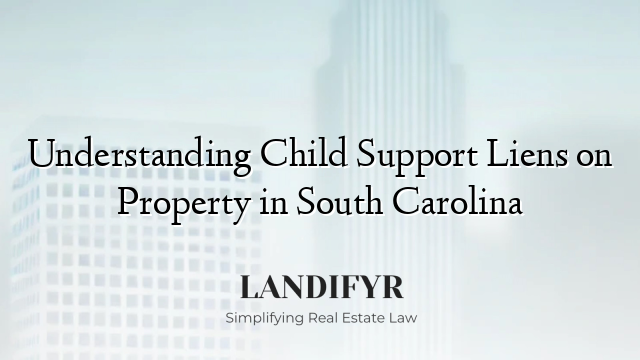 Understanding Child Support Liens on Property in South Carolina