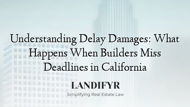 Understanding Delay Damages: What Happens When Builders Miss Deadlines in California