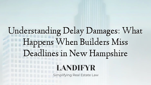 Understanding Delay Damages: What Happens When Builders Miss Deadlines in New Hampshire