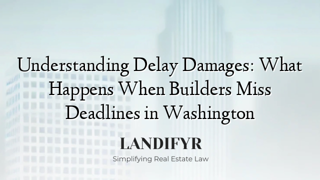 Understanding Delay Damages: What Happens When Builders Miss Deadlines in Washington