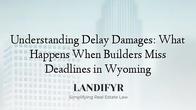Understanding Delay Damages: What Happens When Builders Miss Deadlines in Wyoming