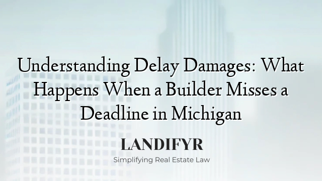 Understanding Delay Damages: What Happens When a Builder Misses a Deadline in Michigan