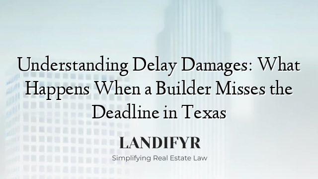 Understanding Delay Damages: What Happens When a Builder Misses the Deadline in Texas