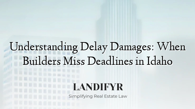 Understanding Delay Damages: When Builders Miss Deadlines in Idaho