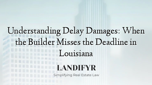 Understanding Delay Damages: When the Builder Misses the Deadline in Louisiana